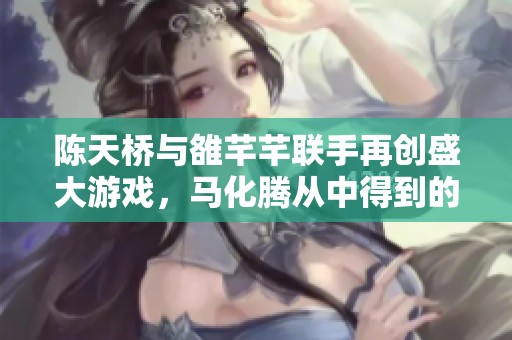 陈天桥与雒芊芊联手再创盛大游戏，马化腾从中得到的启示与思考