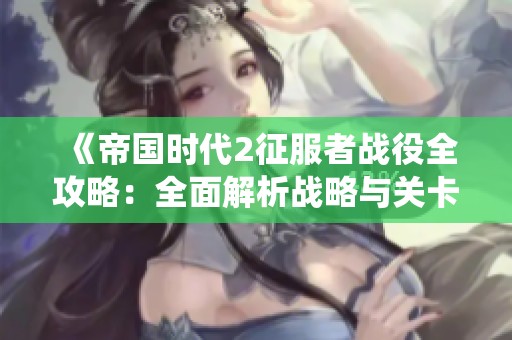 《帝国时代2征服者战役全攻略：全面解析战略与关卡挑战》