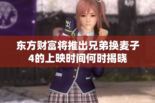 东方财富将推出兄弟换麦子4的上映时间何时揭晓