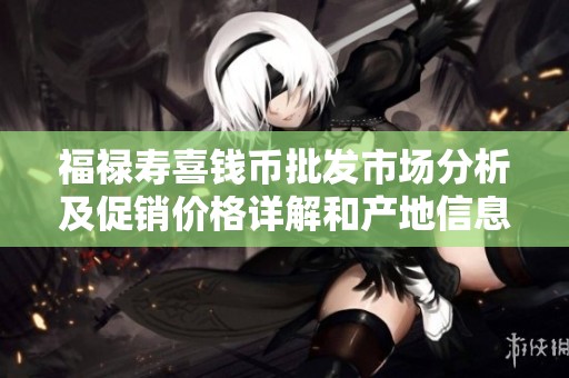 福禄寿喜钱币批发市场分析及促销价格详解和产地信息分享