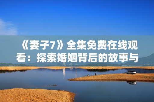 《妻子7》全集免费在线观看：探索婚姻背后的故事与困境