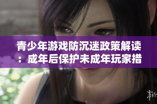 青少年游戏防沉迷政策解读：成年后保护未成年玩家措施分析