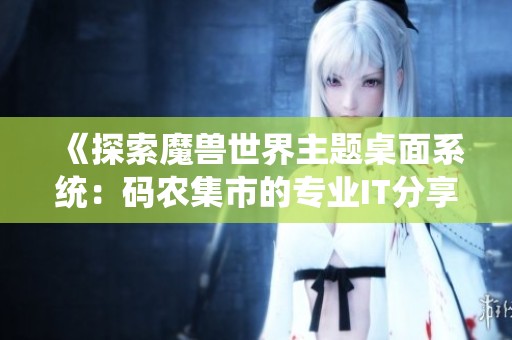 《探索魔兽世界主题桌面系统：码农集市的专业IT分享》