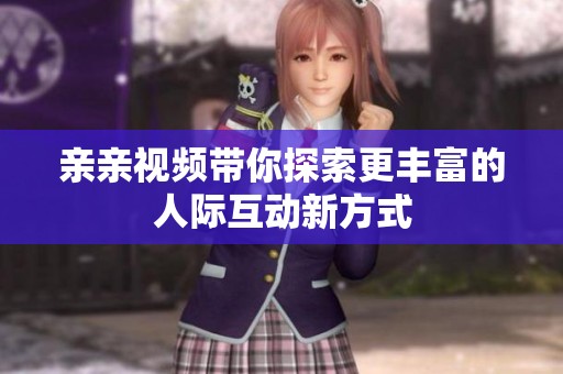 亲亲视频带你探索更丰富的人际互动新方式