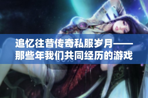 追忆往昔传奇私服岁月——那些年我们共同经历的游戏时光