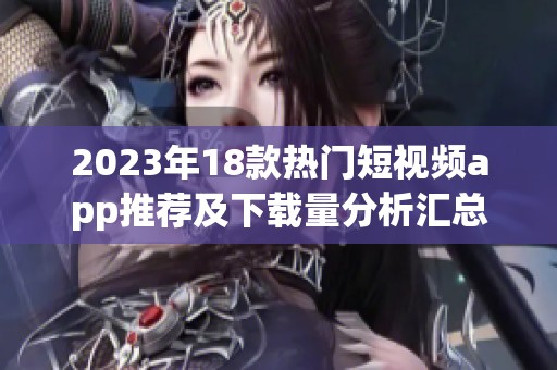 2023年18款热门短视频app推荐及下载量分析汇总