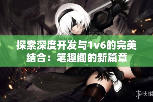 探索深度开发与1v6的完美结合：笔趣阁的新篇章