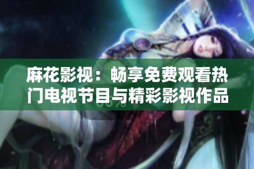 麻花影视：畅享免费观看热门电视节目与精彩影视作品