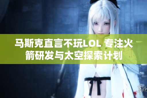 马斯克直言不玩LOL 专注火箭研发与太空探索计划