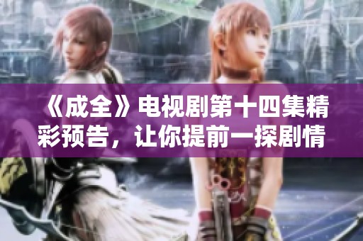 《成全》电视剧第十四集精彩预告，让你提前一探剧情发展