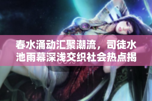 春水涌动汇聚潮流，司徒水池雨幕深浅交织社会热点揭秘