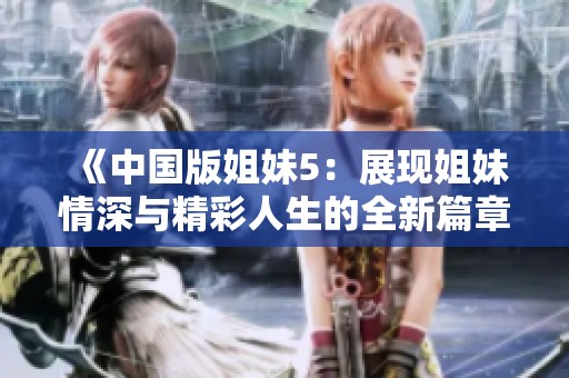 《中国版姐妹5：展现姐妹情深与精彩人生的全新篇章》
