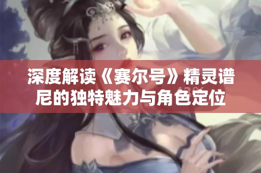 深度解读《赛尔号》精灵谱尼的独特魅力与角色定位