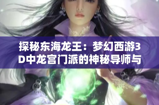 探秘东海龙王：梦幻西游3D中龙宫门派的神秘导师与角色解析