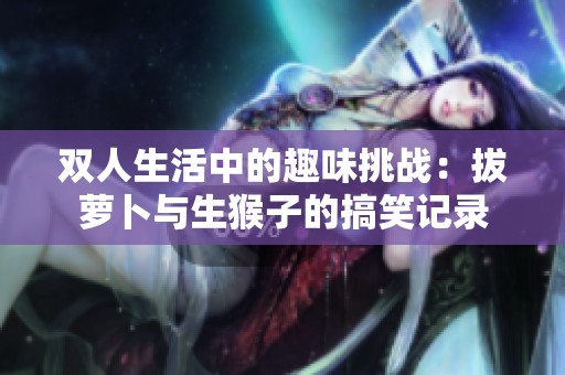 双人生活中的趣味挑战：拔萝卜与生猴子的搞笑记录