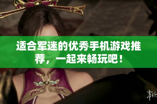 适合军迷的优秀手机游戏推荐，一起来畅玩吧！