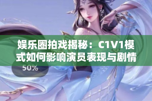 娱乐圈拍戏揭秘：C1V1模式如何影响演员表现与剧情发展