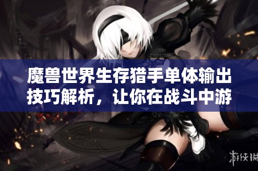 魔兽世界生存猎手单体输出技巧解析，让你在战斗中游刃有余