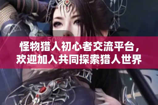 怪物猎人初心者交流平台，欢迎加入共同探索猎人世界