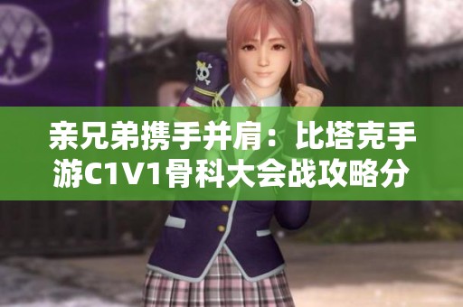 亲兄弟携手并肩：比塔克手游C1V1骨科大会战攻略分享