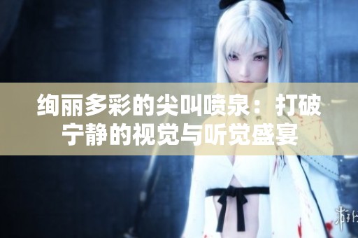 绚丽多彩的尖叫喷泉：打破宁静的视觉与听觉盛宴