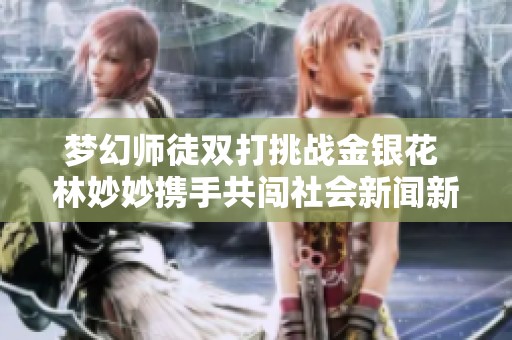 梦幻师徒双打挑战金银花 林妙妙携手共闯社会新闻新动向