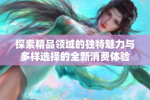 探索精品领域的独特魅力与多样选择的全新消费体验