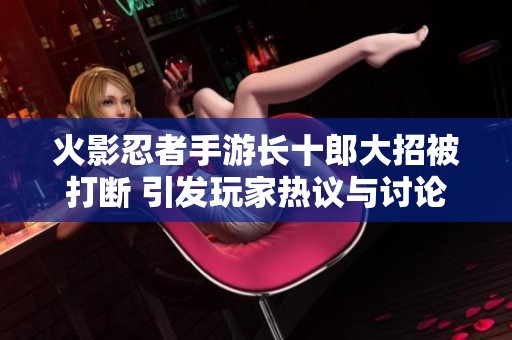 火影忍者手游长十郎大招被打断 引发玩家热议与讨论