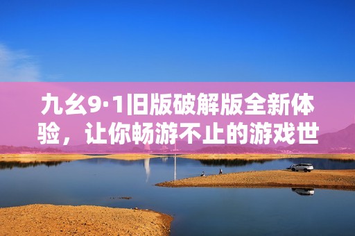 九幺9·1旧版破解版全新体验，让你畅游不止的游戏世界