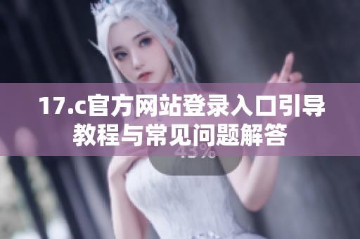 17.c官方网站登录入口引导教程与常见问题解答
