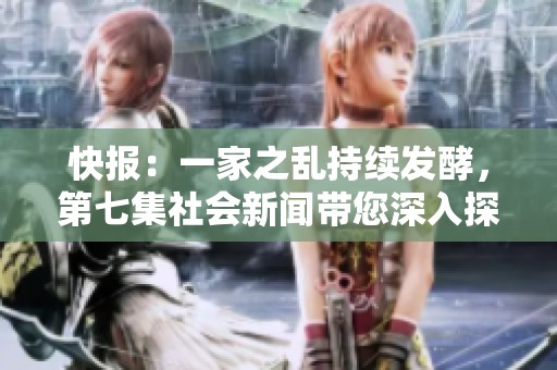 快报：一家之乱持续发酵，第七集社会新闻带您深入探讨事件背后真相