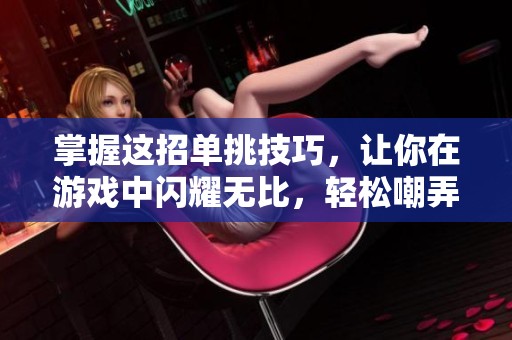 掌握这招单挑技巧，让你在游戏中闪耀无比，轻松嘲弄敌人！