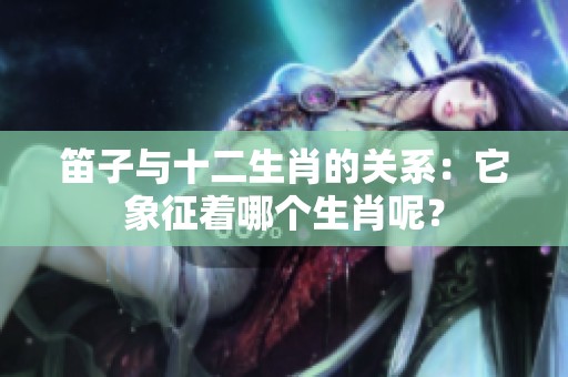 笛子与十二生肖的关系：它象征着哪个生肖呢？