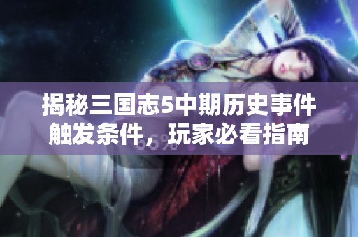 揭秘三国志5中期历史事件触发条件，玩家必看指南