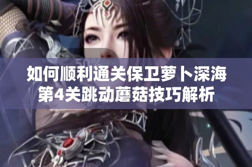 如何顺利通关保卫萝卜深海第4关跳动蘑菇技巧解析
