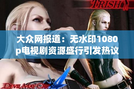 大众网报道：无水印1080p电视剧资源盛行引发热议