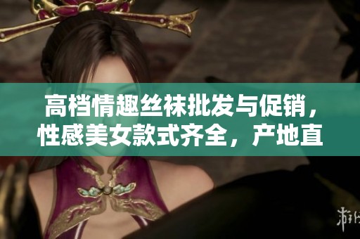 高档情趣丝袜批发与促销，性感美女款式齐全，产地直供优质选择