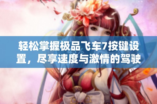 轻松掌握极品飞车7按键设置，尽享速度与激情的驾驶乐趣！