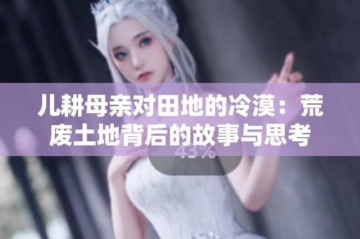 儿耕母亲对田地的冷漠：荒废土地背后的故事与思考