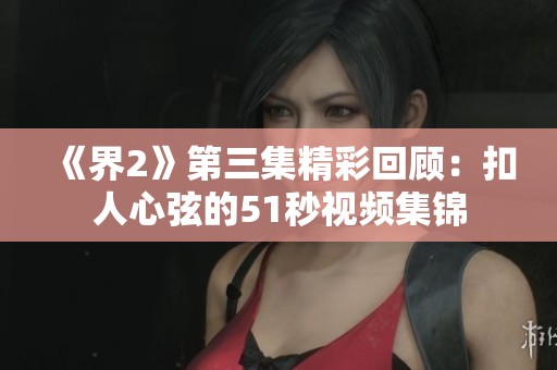 《界2》第三集精彩回顾：扣人心弦的51秒视频集锦