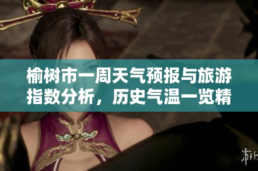 榆树市一周天气预报与旅游指数分析，历史气温一览精彩纷呈