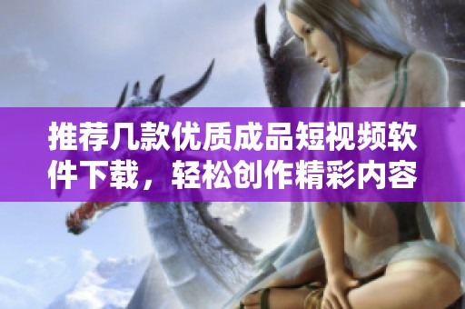 推荐几款优质成品短视频软件下载，轻松创作精彩内容