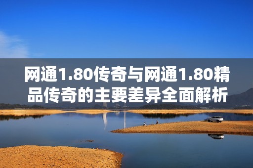 网通1.80传奇与网通1.80精品传奇的主要差异全面解析