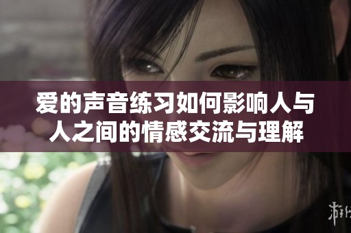 爱的声音练习如何影响人与人之间的情感交流与理解