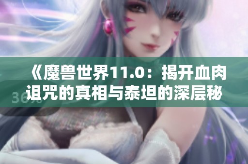 《魔兽世界11.0：揭开血肉诅咒的真相与泰坦的深层秘密》