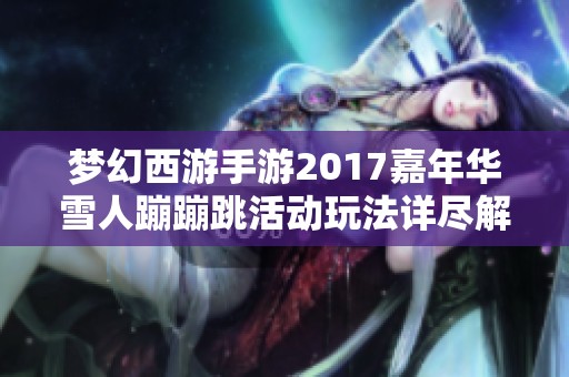 梦幻西游手游2017嘉年华雪人蹦蹦跳活动玩法详尽解读与攻略分享