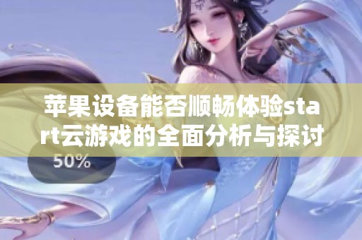 苹果设备能否顺畅体验start云游戏的全面分析与探讨