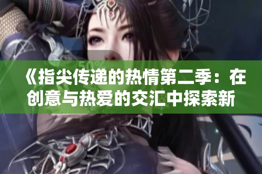 《指尖传递的热情第二季：在创意与热爱的交汇中探索新篇章》