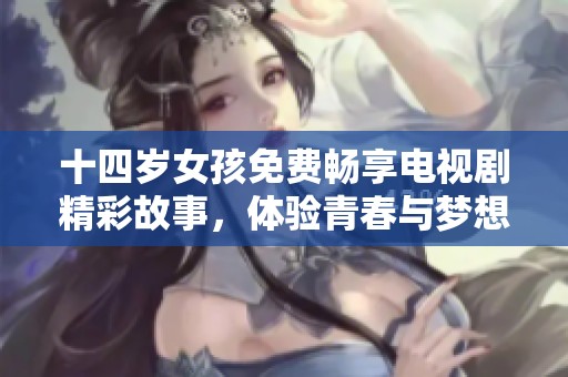 十四岁女孩免费畅享电视剧精彩故事，体验青春与梦想的碰撞