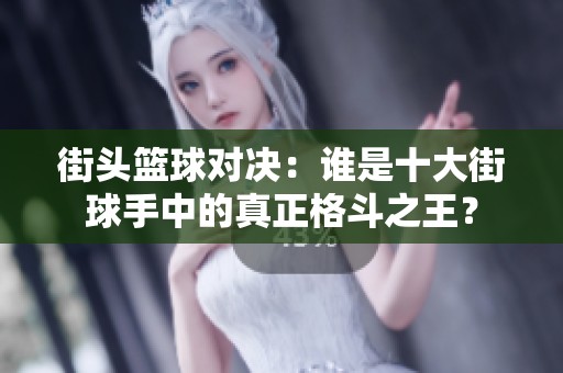 街头篮球对决：谁是十大街球手中的真正格斗之王？